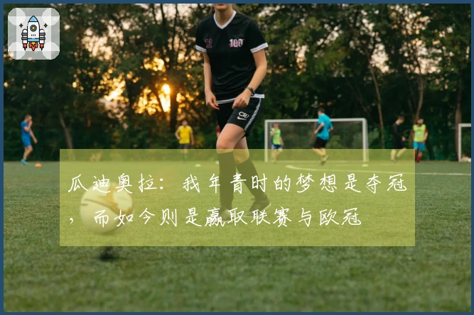 瓜迪奥拉：我年青时的梦想是夺冠，而如今则是赢取联赛与欧冠