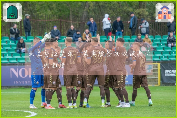 米兰与拉斐尔·莱奥续签协议谈判顺利推进
