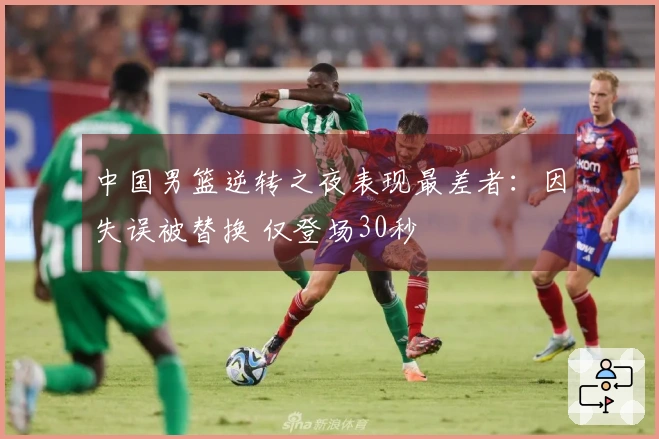 中国男篮逆转之夜表现最差者：因失误被替换 仅登场30秒