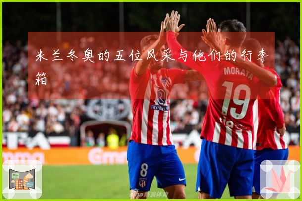 米兰冬奥的五位风采与他们的行李箱