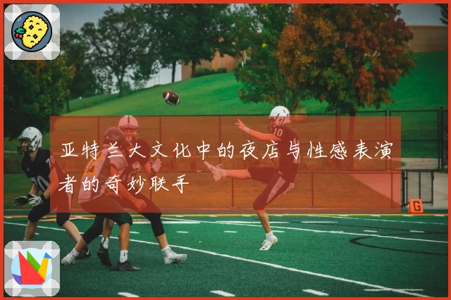 亚特兰大文化中的夜店与性感表演者的奇妙联手