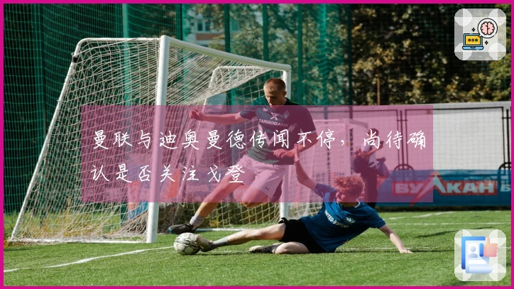 曼联与迪奥曼德传闻不停，尚待确认是否关注戈登