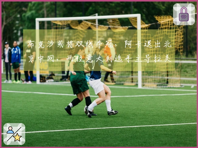 布克沙或将双线夺冠，阿卡退出北京中网，两位意大利选手主导拉美赛事