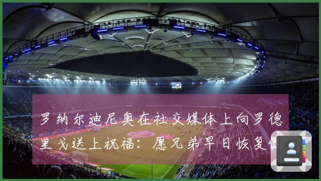 罗纳尔迪尼奥在社交媒体上向罗德里戈送上祝福：愿兄弟早日恢复健康