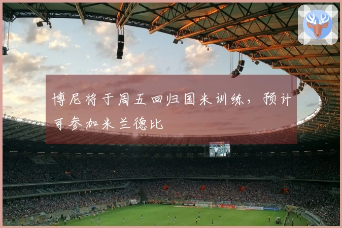 博尼将于周五回归国米训练，预计可参加米兰德比