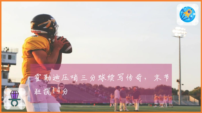 霍勒迪压哨三分球续写传奇，末节狂揽14分