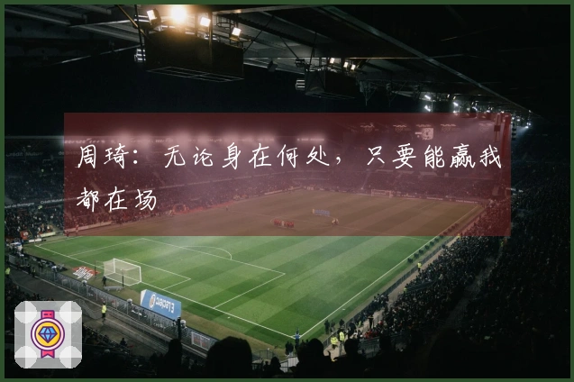 周琦：无论身在何处，只要能赢我都在场