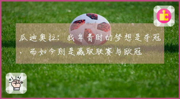 瓜迪奥拉：我年青时的梦想是夺冠，而如今则是赢取联赛与欧冠