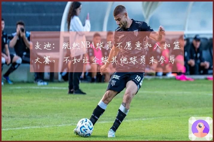麦迪：既然NBA球员不愿意加入扣篮大赛，不如让全球其他球员来参与
