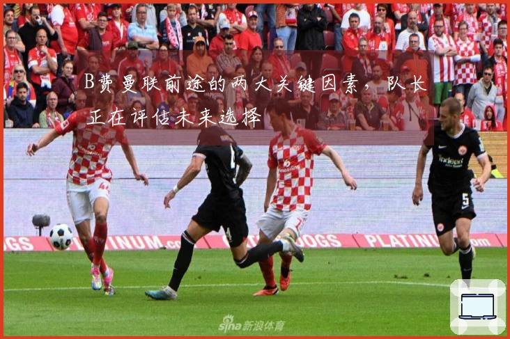 B费曼联前途的两大关键因素，队长正在评估未来选择