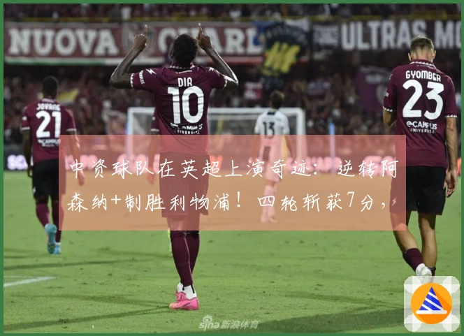 中资球队在英超上演奇迹：逆转阿森纳+制胜利物浦！四轮斩获7分，或将逆袭保级成功