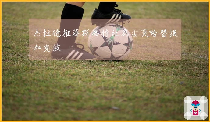 杰拉德推荐斯洛特让恩古莫哈替换加克波