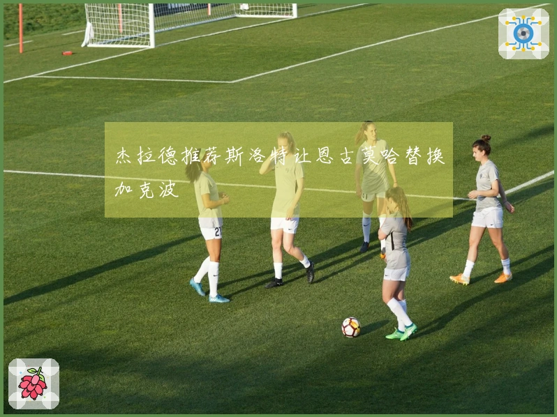 杰拉德推荐斯洛特让恩古莫哈替换加克波