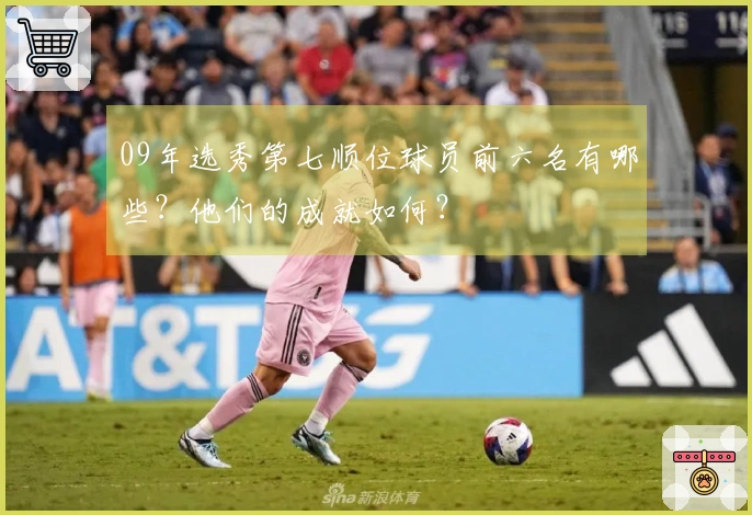 09年选秀第七顺位球员前六名有哪些？他们的成就如何？