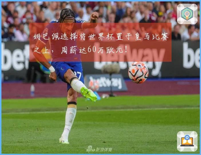 姆巴佩选择将世界杯置于皇马比赛之上，周薪达60万欧元！