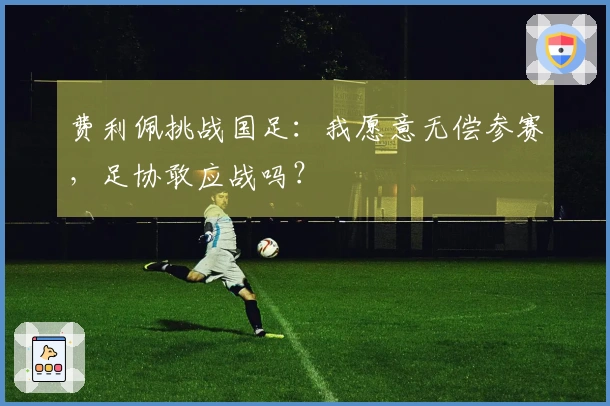 费利佩挑战国足：我愿意无偿参赛，足协敢应战吗？