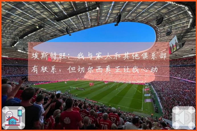 埃斯特旺：我与家人和其他俱乐部有联系，但切尔西真正让我心动