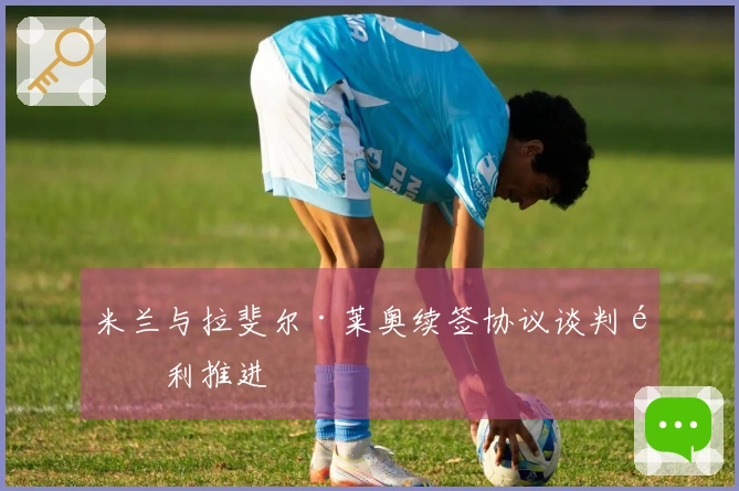 米兰与拉斐尔·莱奥续签协议谈判顺利推进