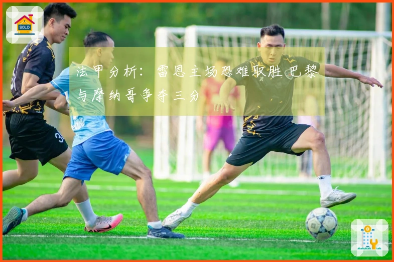 法甲分析：雷恩主场恐难取胜 巴黎与摩纳哥争夺三分