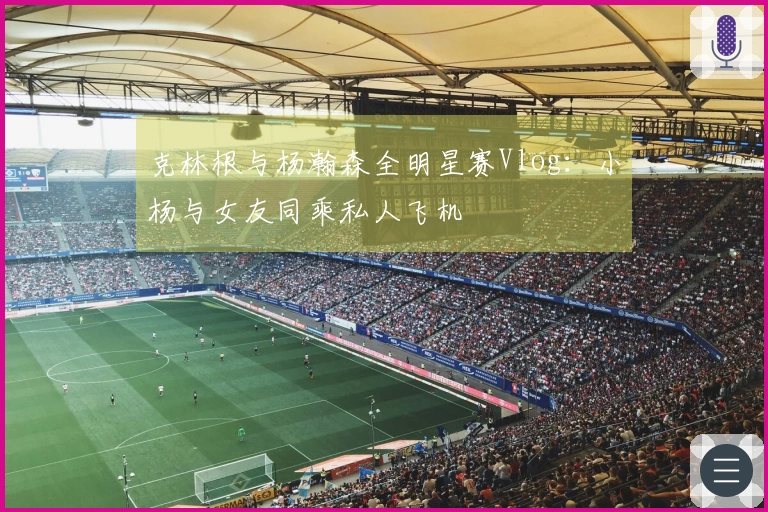 克林根与杨瀚森全明星赛Vlog：小杨与女友同乘私人飞机