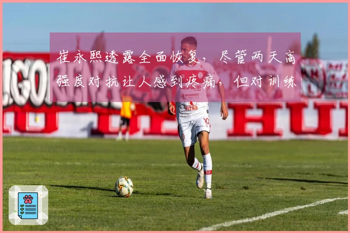 崔永熙透露全面恢复，尽管两天高强度对抗让人感到疼痛，但对训练状态感到满意