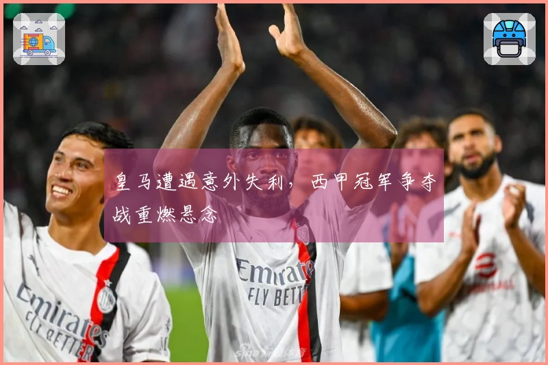 皇马遭遇意外失利，西甲冠军争夺战重燃悬念