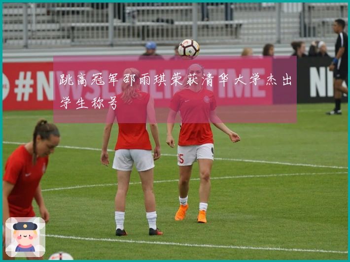 跳高冠军邵雨琪荣获清华大学杰出学生称号