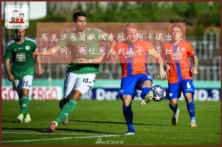 布克沙或将双线夺冠，阿卡退出北京中网，两位意大利选手主导拉美赛事