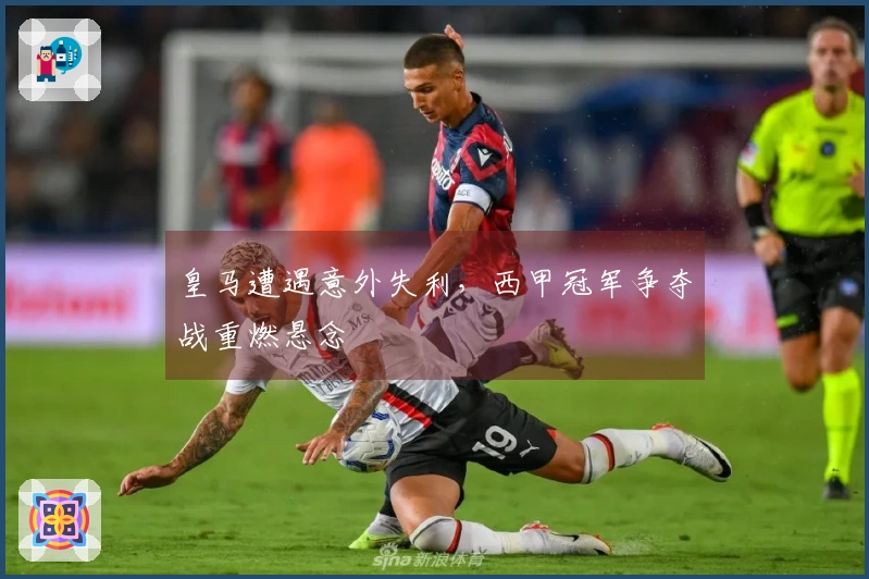 皇马遭遇意外失利，西甲冠军争夺战重燃悬念