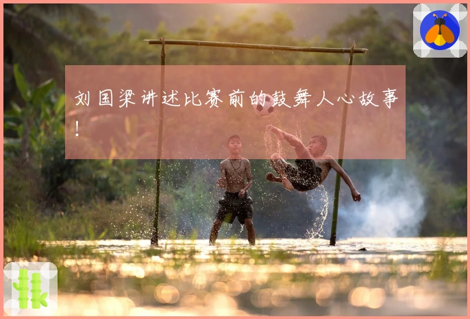 刘国梁讲述比赛前的鼓舞人心故事！