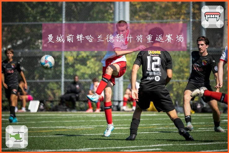 曼城前锋哈兰德预计将重返赛场